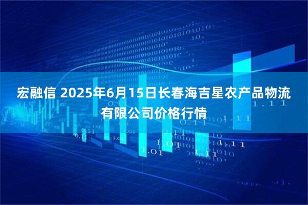 宏融信 2025年6月15日长春海吉星农产品物流有限公司价格行情