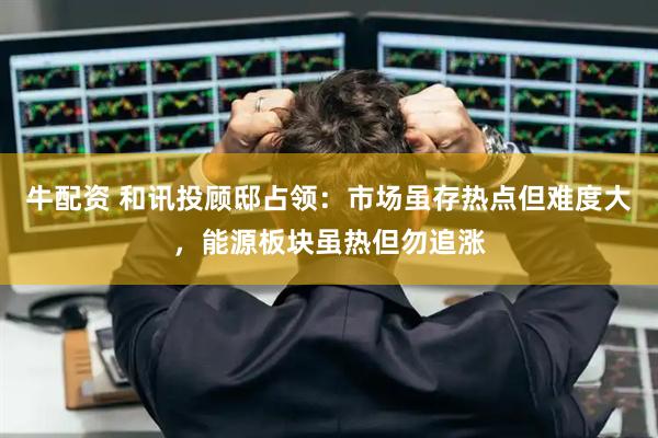 牛配资 和讯投顾邸占领：市场虽存热点但难度大，能源板块虽热但勿追涨