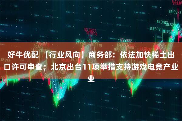好牛优配 【行业风向】商务部：依法加快稀土出口许可审查；北京出台11项举措支持游戏电竞产业