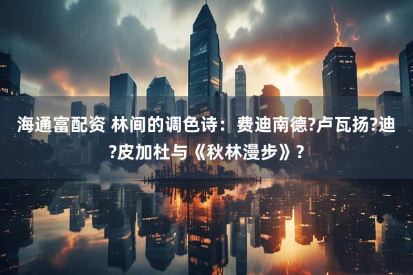 海通富配资 林间的调色诗：费迪南德?卢瓦扬?迪?皮加杜与《秋林漫步》?