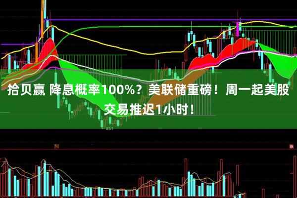 拾贝赢 降息概率100%？美联储重磅！周一起美股交易推迟1小时！