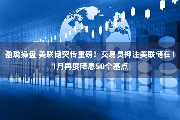 盈珑操盘 美联储突传重磅！交易员押注美联储在11月再度降息50个基点