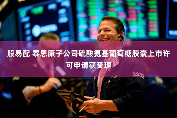 股易配 泰恩康子公司硫酸氨基葡萄糖胶囊上市许可申请获受理