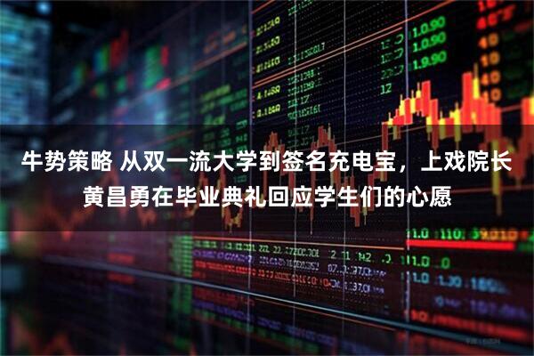 牛势策略 从双一流大学到签名充电宝，上戏院长黄昌勇在毕业典礼回应学生们的心愿