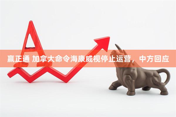 赢正通 加拿大命令海康威视停止运营，中方回应