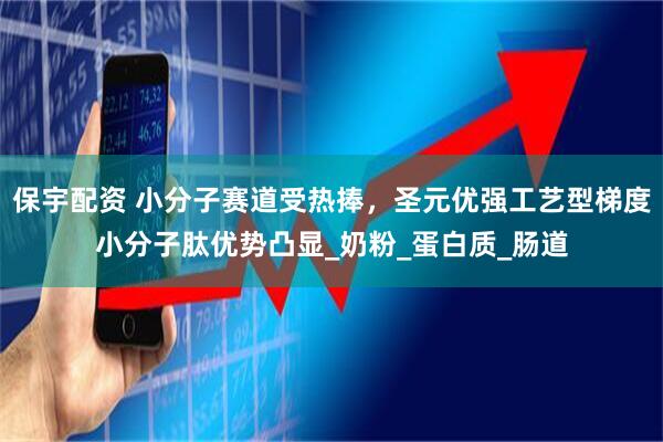 保宇配资 小分子赛道受热捧，圣元优强工艺型梯度小分子肽优势凸显_奶粉_蛋白质_肠道