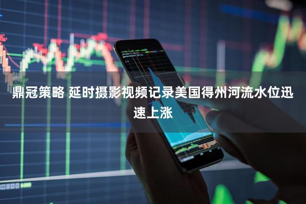 鼎冠策略 延时摄影视频记录美国得州河流水位迅速上涨