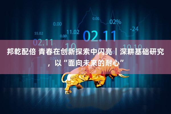 邦乾配倍 青春在创新探索中闪亮｜深耕基础研究，以“面向未来的耐心”