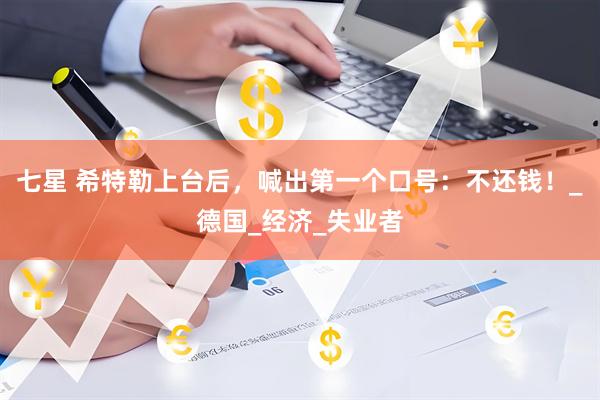 七星 希特勒上台后，喊出第一个口号：不还钱！_德国_经济_失业者