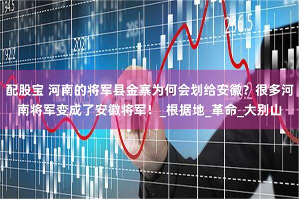 配股宝 河南的将军县金寨为何会划给安徽？很多河南将军变成了安徽将军！_根据地_革命_大别山