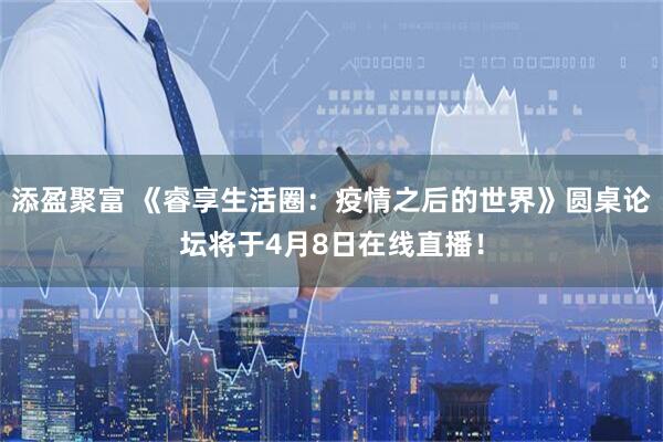 添盈聚富 《睿享生活圈：疫情之后的世界》圆桌论坛将于4月8日在线直播！
