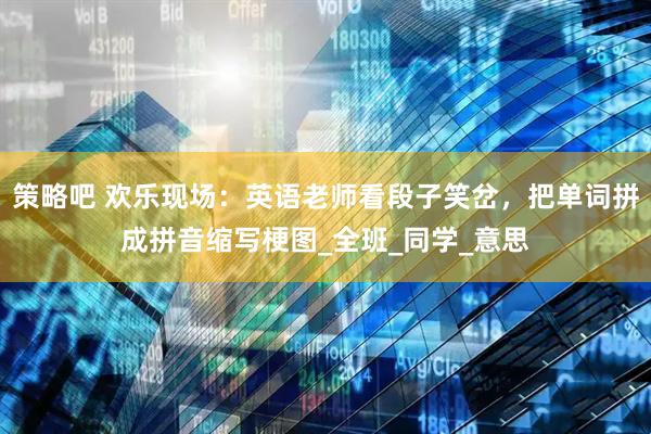 策略吧 欢乐现场：英语老师看段子笑岔，把单词拼成拼音缩写梗图_全班_同学_意思