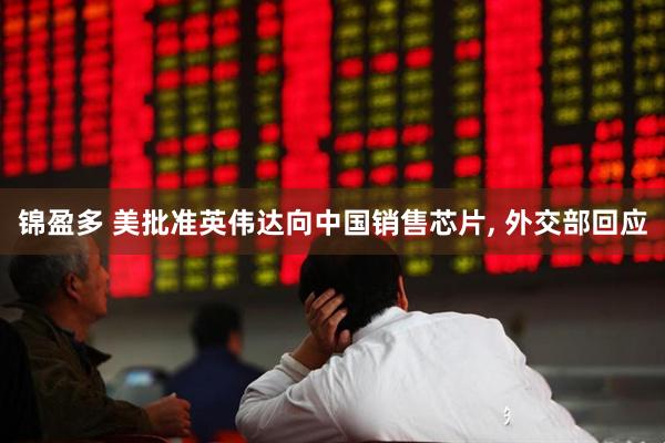 锦盈多 美批准英伟达向中国销售芯片, 外交部回应