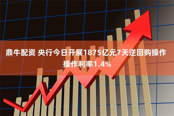 鼎牛配资 央行今日开展1875亿元7天逆回购操作 操作利率1.4%