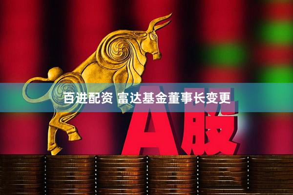 百进配资 富达基金董事长变更