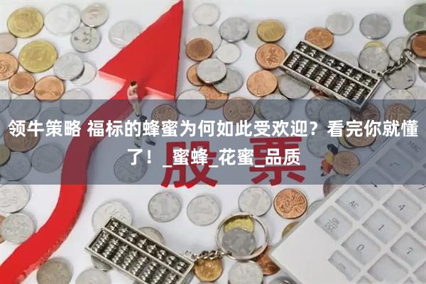领牛策略 福标的蜂蜜为何如此受欢迎？看完你就懂了！_蜜蜂_花蜜_品质