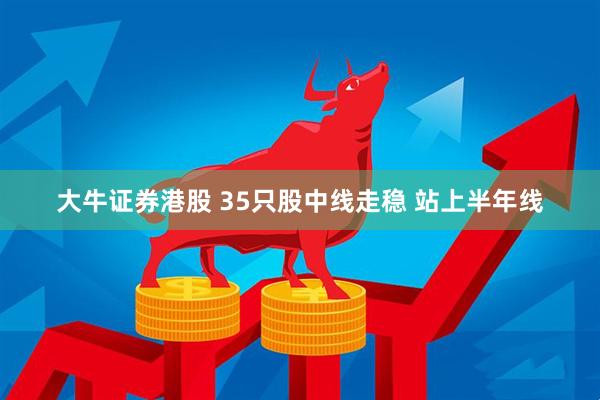 大牛证券港股 35只股中线走稳 站上半年线