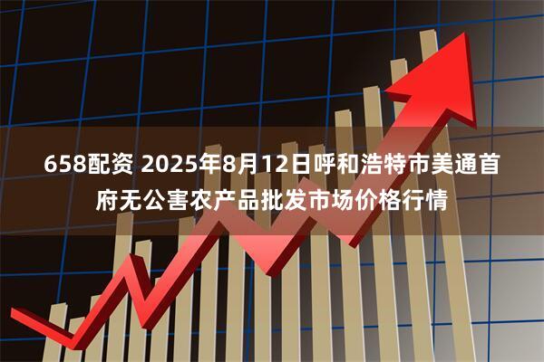 658配资 2025年8月12日呼和浩特市美通首府无公害农产品批发市场价格行情