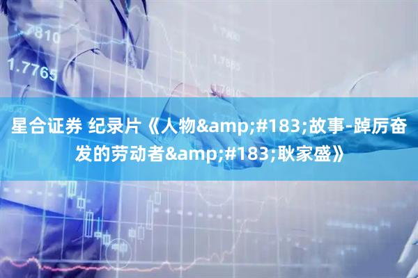 星合证券 纪录片《人物&#183;故事-踔厉奋发的劳动者&#183;耿家盛》