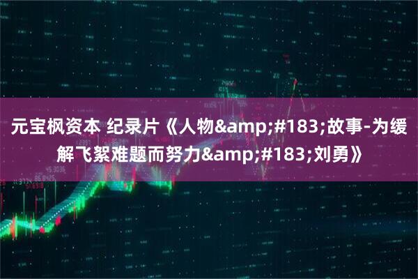 元宝枫资本 纪录片《人物&#183;故事-为缓解飞絮难题而努力&#183;刘勇》