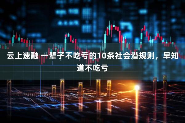 云上速融 一辈子不吃亏的10条社会潜规则，早知道不吃亏
