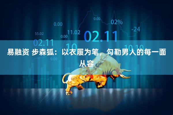 易融资 步森狐：以衣履为笔，勾勒男人的每一面从容