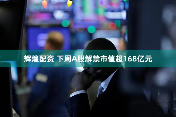辉煌配资 下周A股解禁市值超168亿元