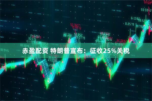 赤盈配资 特朗普宣布：征收25%关税