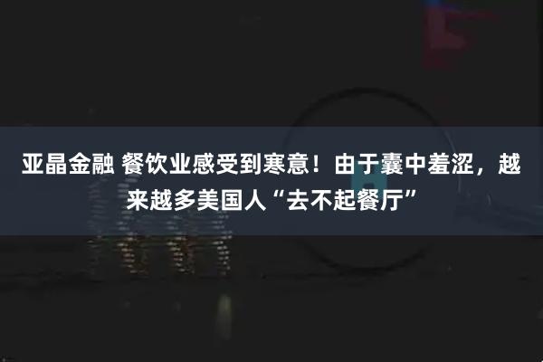 亚晶金融 餐饮业感受到寒意!由于囊中羞涩,越来越多美国人“去不起餐厅”