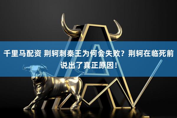 千里马配资 荆轲刺秦王为何会失败?荆轲在临死前说出了真正原因!