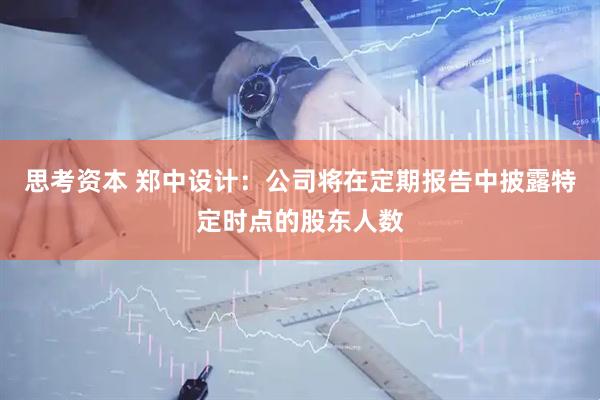 思考资本 郑中设计：公司将在定期报告中披露特定时点的股东人数